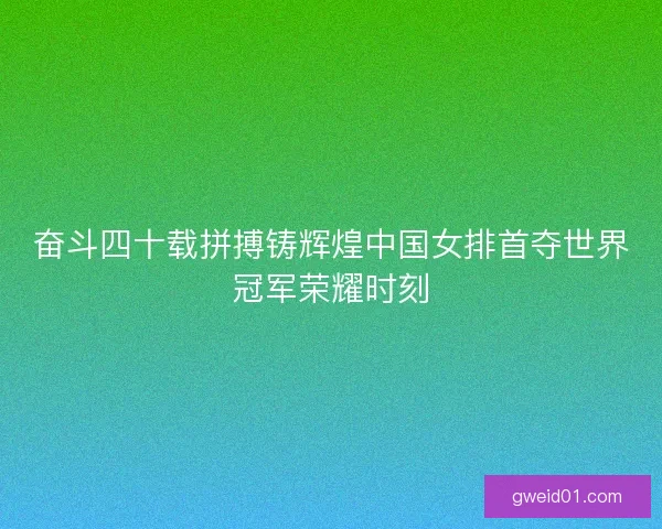奋斗四十载拼搏铸辉煌中国女排首夺世界冠军荣耀时刻