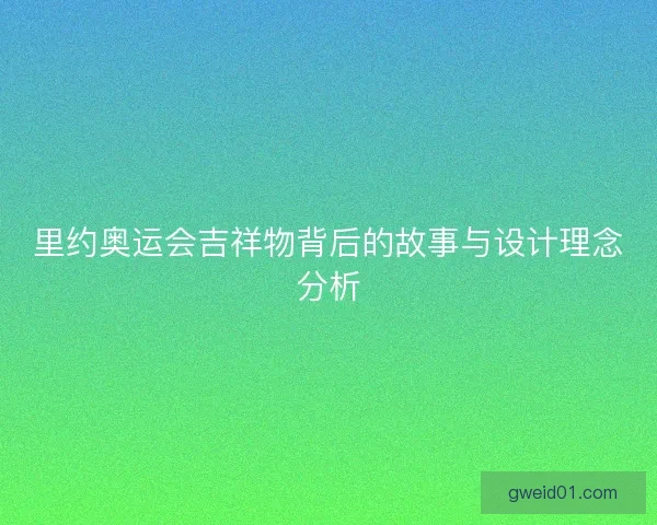 里约奥运会吉祥物背后的故事与设计理念分析