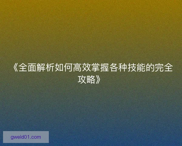 《全面解析如何高效掌握各种技能的完全攻略》