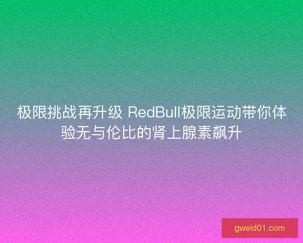 极限挑战再升级 RedBull极限运动带你体验无与伦比的肾上腺素飙升