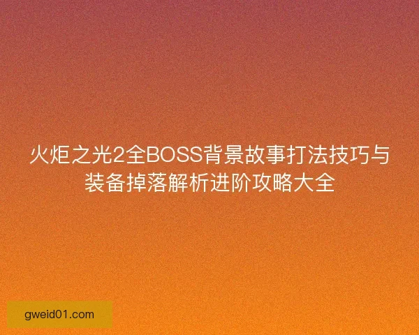 火炬之光2全BOSS背景故事打法技巧与装备掉落解析进阶攻略大全