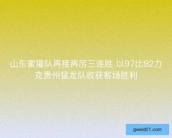 山东蜜獾队再接再厉三连胜 以97比92力克贵州猛龙队收获客场胜利