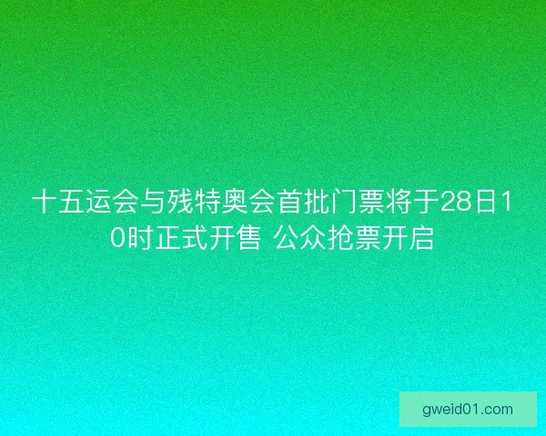 十五运会与残特奥会首批门票将于28日10时正式开售 公众抢票开启