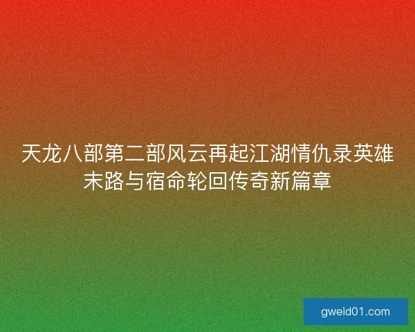天龙八部第二部风云再起江湖情仇录英雄末路与宿命轮回传奇新篇章