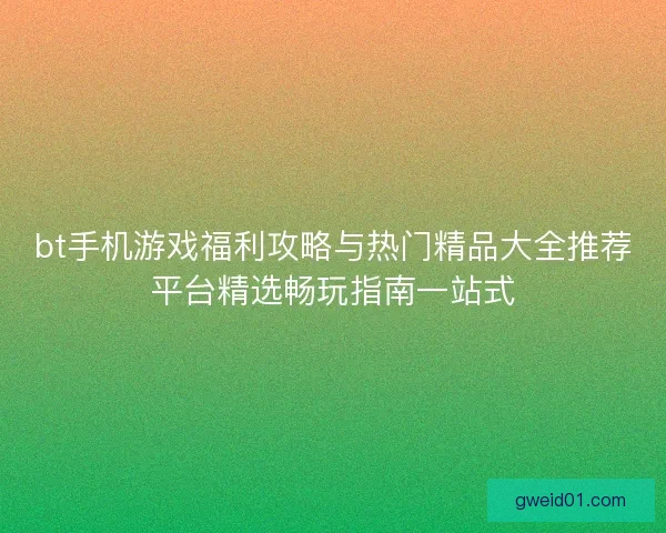 bt手机游戏福利攻略与热门精品大全推荐平台精选畅玩指南一站式
